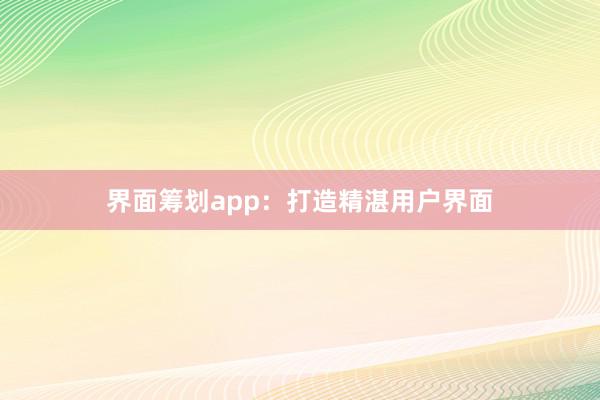 界面筹划app:打造精湛用户界面