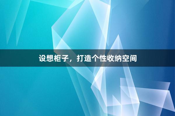 设想柜子，打造个性收纳空间