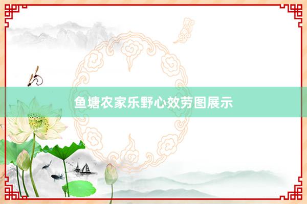 鱼塘农家乐野心效劳图展示
