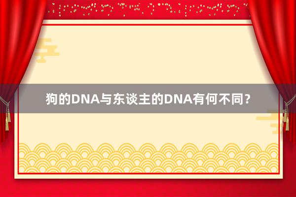 狗的DNA与东谈主的DNA有何不同？